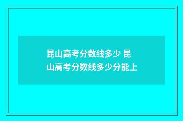 昆山高考分数线多少 昆山高考分数线多少分能上