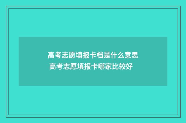 高考志愿填报卡档是什么意思 高考志愿填报卡哪家比较好