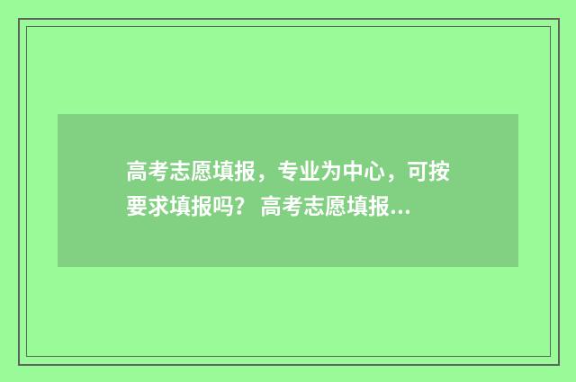 高考志愿填报，专业为中心，可按要求填报吗？ 高考志愿填报免费软件