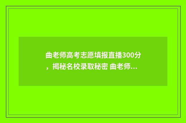曲老师高考志愿填报直播300分，揭秘名校录取秘密 曲老师高考志愿400元怎么买