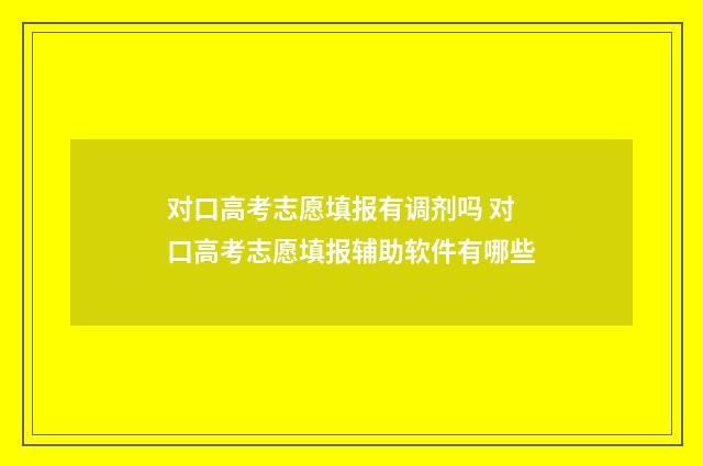 对口高考志愿填报有调剂吗 对口高考志愿填报辅助软件有哪些