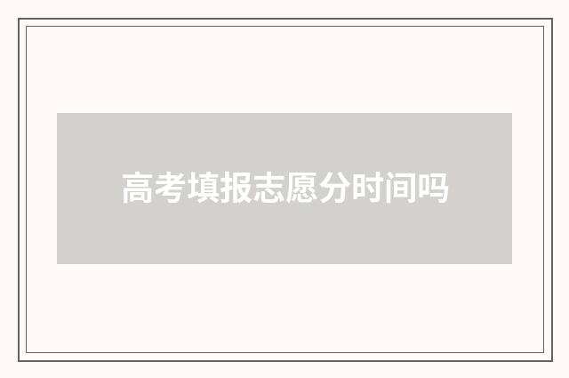 高考填报志愿分时间吗