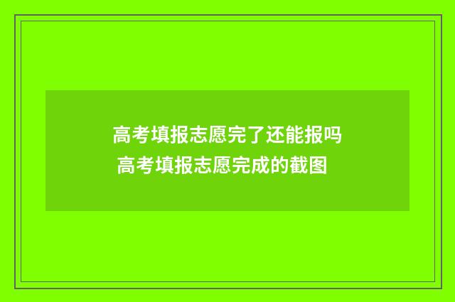 高考填报志愿完了还能报吗 高考填报志愿完成的截图