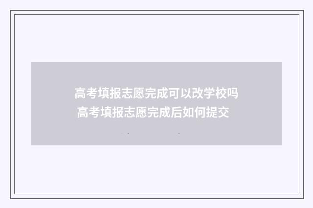 高考填报志愿完成可以改学校吗 高考填报志愿完成后如何提交
