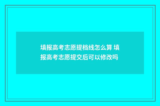 填报高考志愿提档线怎么算 填报高考志愿提交后可以修改吗