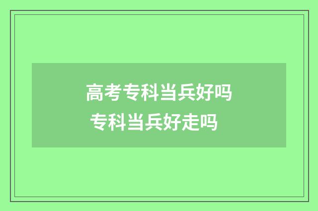 高考专科当兵好吗 专科当兵好走吗
