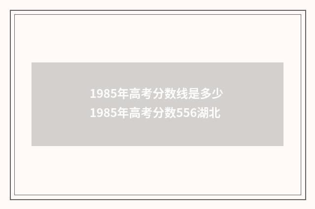 1985年高考分数线是多少 1985年高考分数556湖北