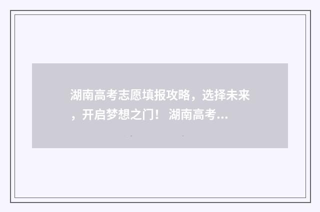 湖南高考志愿填报攻略，选择未来，开启梦想之门！ 湖南高考志愿填报表