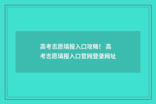 高考志愿填报入口攻略！ 高考志愿填报入口官网登录网址