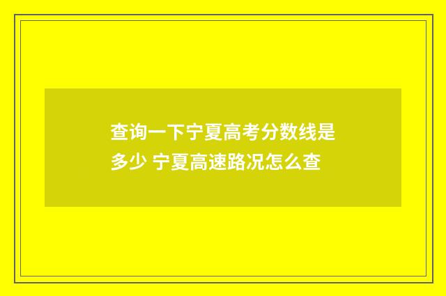 查询一下宁夏高考分数线是多少 宁夏高速路况怎么查