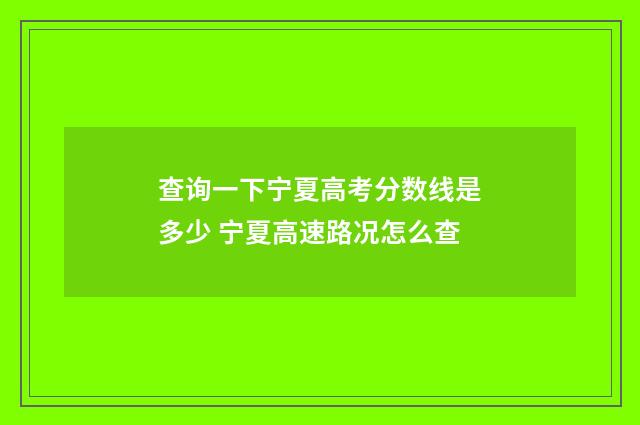 查询一下宁夏高考分数线是多少 宁夏高速路况怎么查