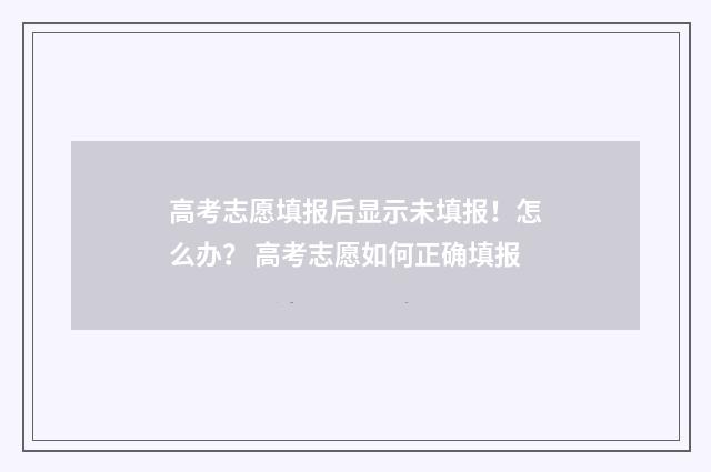 高考志愿填报后显示未填报！怎么办？ 高考志愿如何正确填报