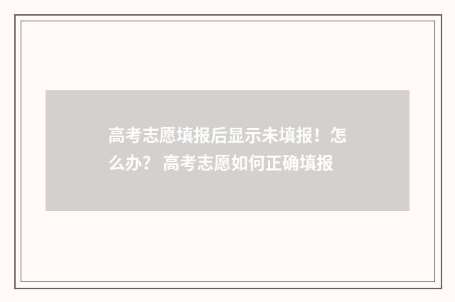 高考志愿填报后显示未填报！怎么办？ 高考志愿如何正确填报
