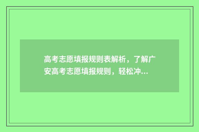 高考志愿填报规则表解析，了解广安高考志愿填报规则，轻松冲刺理想院校！ 高考志愿填报规定