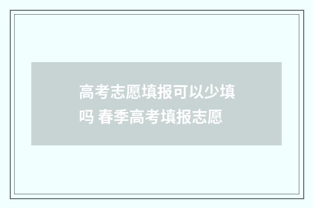 高考志愿填报可以少填吗 春季高考填报志愿