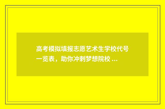 高考模拟填报志愿艺术生学校代号一览表，助你冲刺梦想院校 高考模拟填报志愿的流程