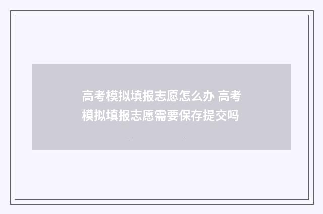 高考模拟填报志愿怎么办 高考模拟填报志愿需要保存提交吗