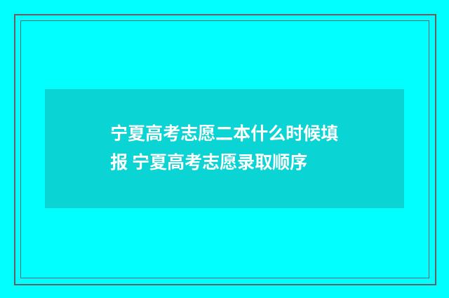 宁夏高考志愿二本什么时候填报 宁夏高考志愿录取顺序