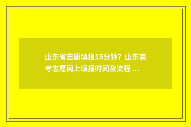 山东省志愿填报15分钟？山东高考志愿网上填报时间及流程 山东省志愿填报什么时候开始