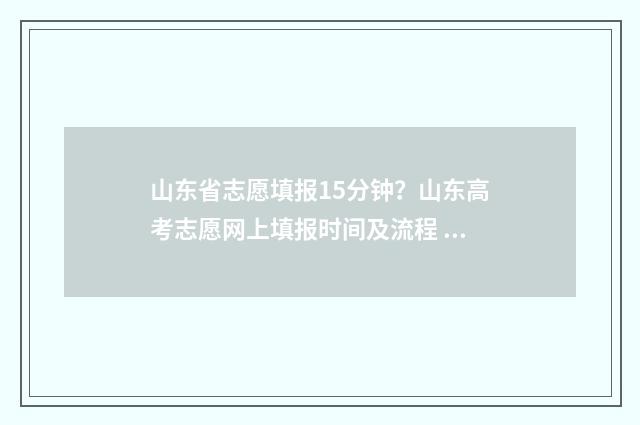 山东省志愿填报15分钟？山东高考志愿网上填报时间及流程 山东省志愿填报什么时候开始