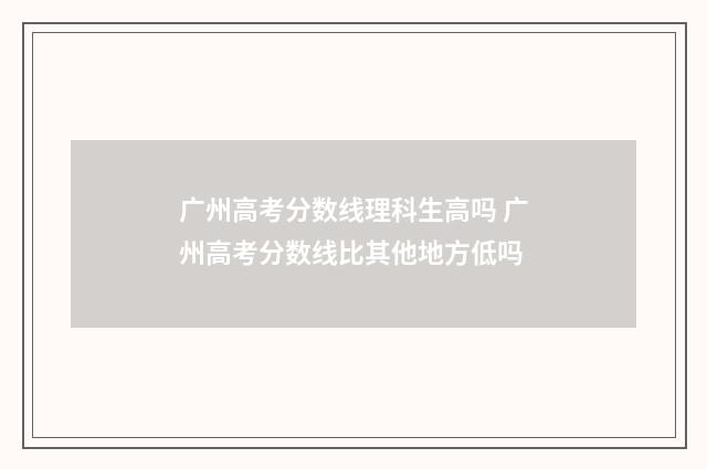 广州高考分数线理科生高吗 广州高考分数线比其他地方低吗