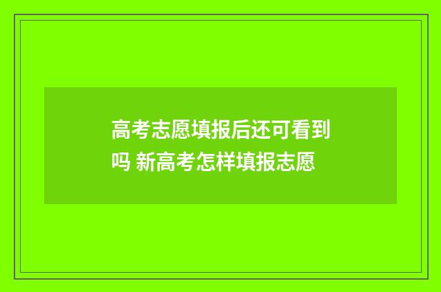 高考志愿填报后还可看到吗 新高考怎样填报志愿