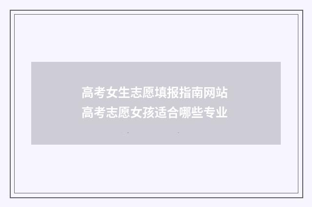 高考女生志愿填报指南网站 高考志愿女孩适合哪些专业