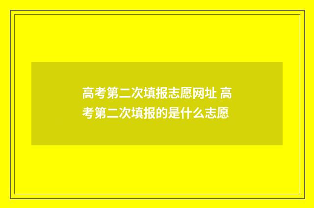 高考第二次填报志愿网址 高考第二次填报的是什么志愿