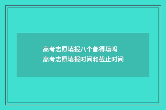 高考志愿填报八个都得填吗 高考志愿填报时间和截止时间