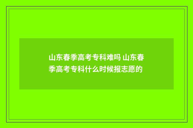 山东春季高考专科难吗 山东春季高考专科什么时候报志愿的
