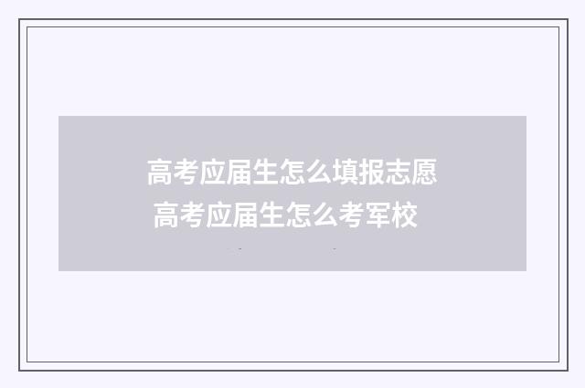 高考应届生怎么填报志愿 高考应届生怎么考军校