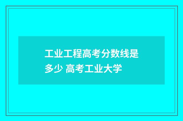 工业工程高考分数线是多少 高考工业大学
