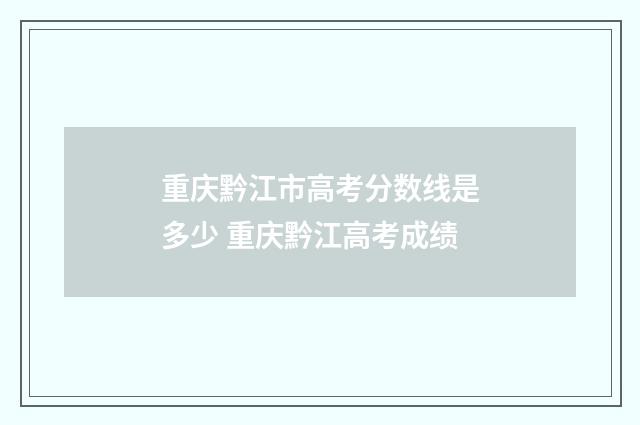 重庆黔江市高考分数线是多少 重庆黔江高考成绩