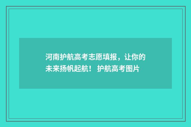 河南护航高考志愿填报，让你的未来扬帆起航！ 护航高考图片