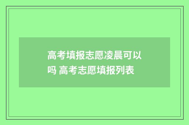 高考填报志愿凌晨可以吗 高考志愿填报列表