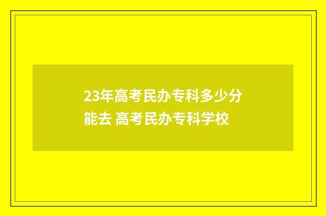 23年高考民办专科多少分能去 高考民办专科学校