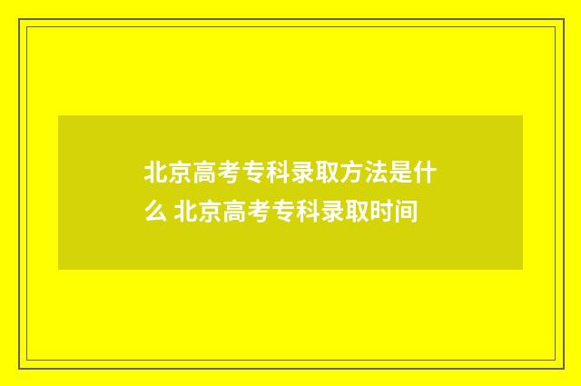 北京高考专科录取方法是什么 北京高考专科录取时间