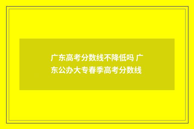 广东高考分数线不降低吗 广东公办大专春季高考分数线