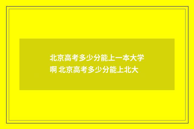 北京高考多少分能上一本大学啊 北京高考多少分能上北大
