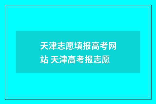 天津志愿填报高考网站 天津高考报志愿
