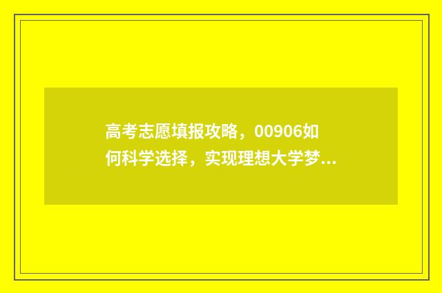 高考志愿填报攻略，00906如何科学选择，实现理想大学梦？ 高考志愿填报攻略