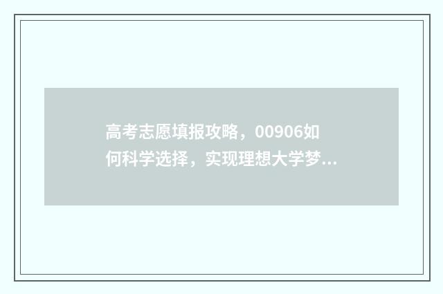 高考志愿填报攻略，00906如何科学选择，实现理想大学梦？ 高考志愿填报攻略