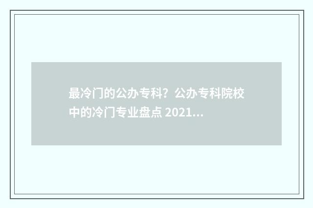 最冷门的公办专科？公办专科院校中的冷门专业盘点 2021年最冷门大专专业