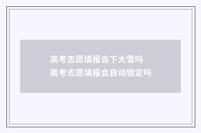 高考志愿填报会下大雪吗 高考志愿填报会自动锁定吗