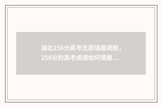 湖北256分高考志愿填报视频，256分的高考成绩如何填报志愿？ 湖北高考522分