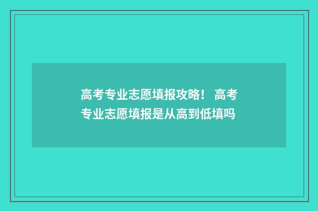 高考专业志愿填报攻略！ 高考专业志愿填报是从高到低填吗