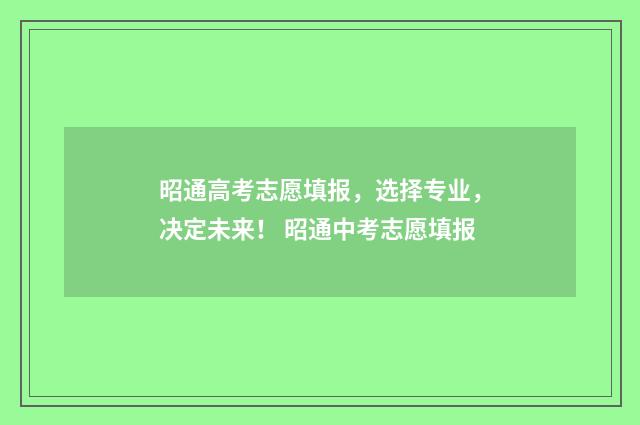 昭通高考志愿填报，选择专业，决定未来！ 昭通中考志愿填报