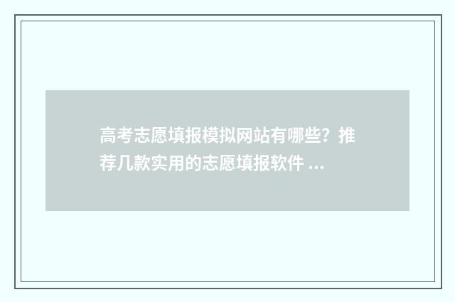 高考志愿填报模拟网站有哪些？推荐几款实用的志愿填报软件 高考志愿填报模拟入口