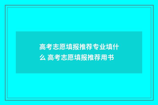 高考志愿填报推荐专业填什么 高考志愿填报推荐用书