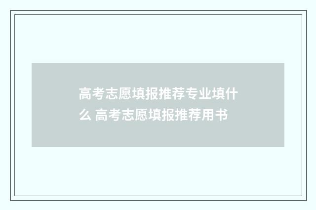 高考志愿填报推荐专业填什么 高考志愿填报推荐用书